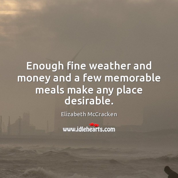 Enough fine weather and money and a few memorable meals make any place desirable. Elizabeth McCracken Picture Quote