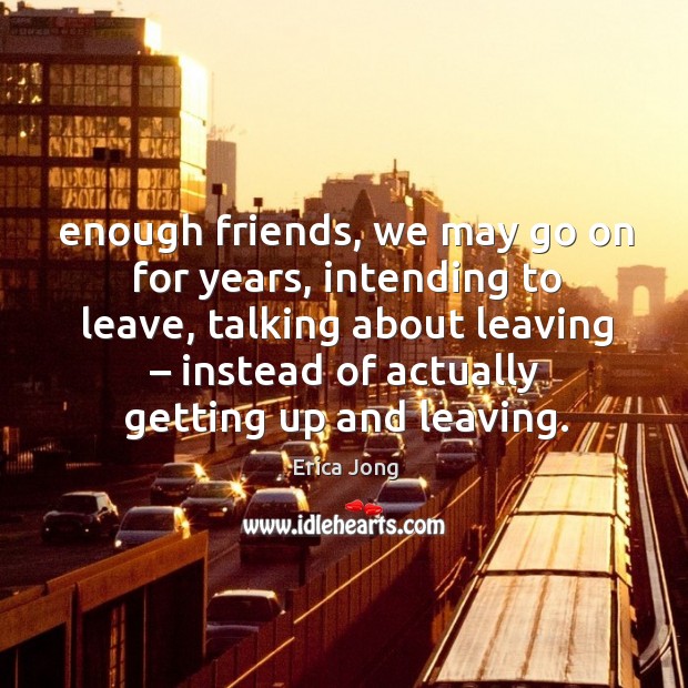 Enough friends, we may go on for years, intending to leave, talking about leaving – instead of actually getting up and leaving. Erica Jong Picture Quote