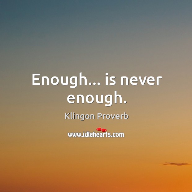 Enough… Is never enough. Klingon Proverbs Image