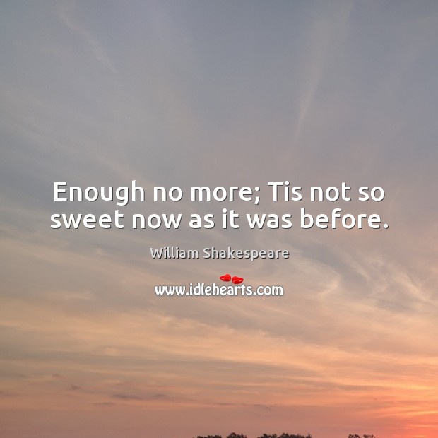 Enough no more; Tis not so sweet now as it was before. William Shakespeare Picture Quote