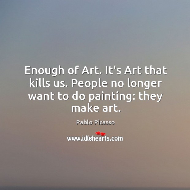 Enough of Art. It’s Art that kills us. People no longer want Pablo Picasso Picture Quote