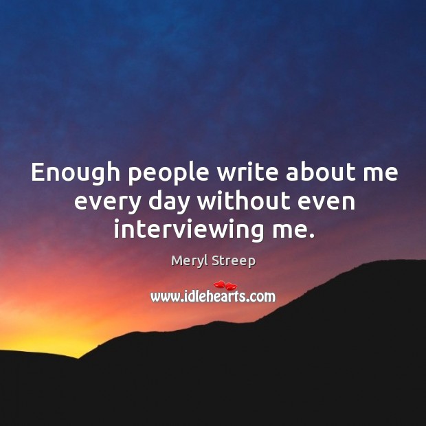 Enough people write about me every day without even interviewing me. Meryl Streep Picture Quote