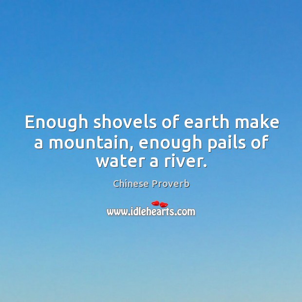 Enough shovels of earth make a mountain, enough pails of water a river. Image