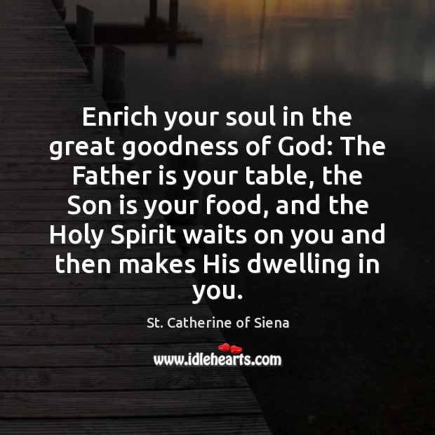 Enrich your soul in the great goodness of God: The Father is St. Catherine of Siena Picture Quote