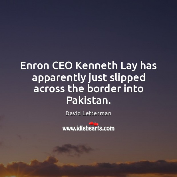 Enron CEO Kenneth Lay has apparently just slipped across the border into Pakistan. David Letterman Picture Quote