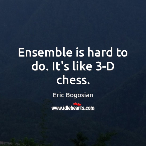 Ensemble is hard to do. It’s like 3-D chess. Eric Bogosian Picture Quote