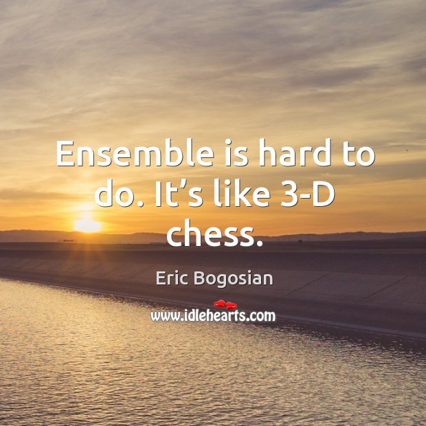 Ensemble is hard to do. It’s like 3-d chess. Image