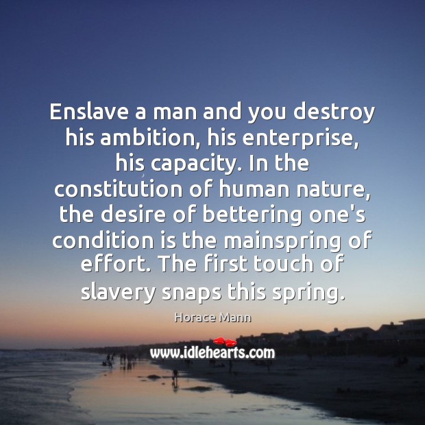 Enslave a man and you destroy his ambition, his enterprise, his capacity. Horace Mann Picture Quote