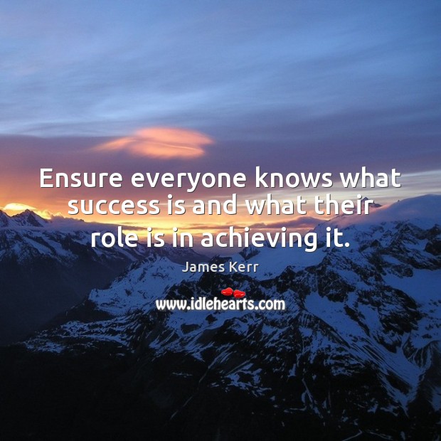 Ensure everyone knows what success is and what their role is in achieving it. James Kerr Picture Quote