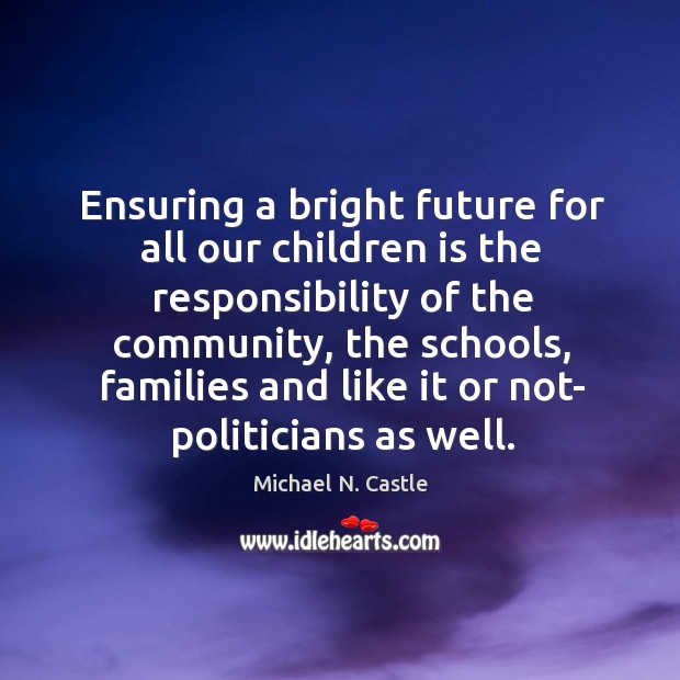 Ensuring a bright future for all our children is the responsibility of the community, the schools Michael N. Castle Picture Quote