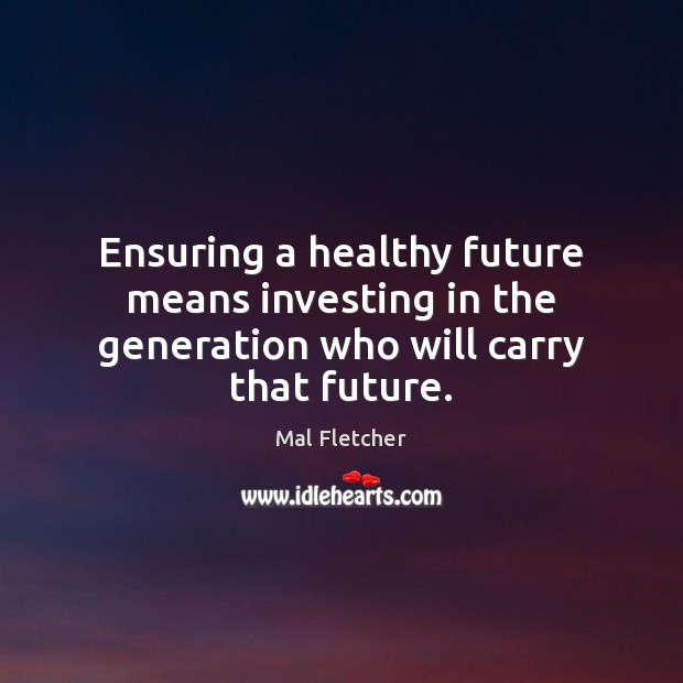 Ensuring a healthy future means investing in the generation who will carry that future. Mal Fletcher Picture Quote