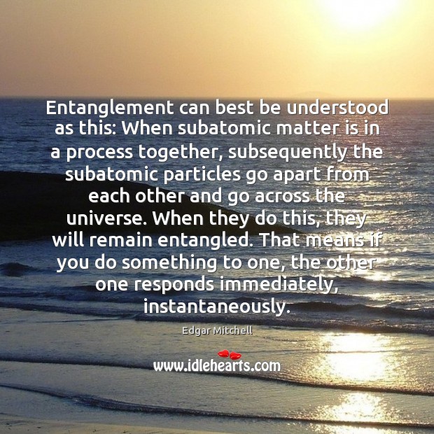 Entanglement can best be understood as this: When subatomic matter is in Edgar Mitchell Picture Quote
