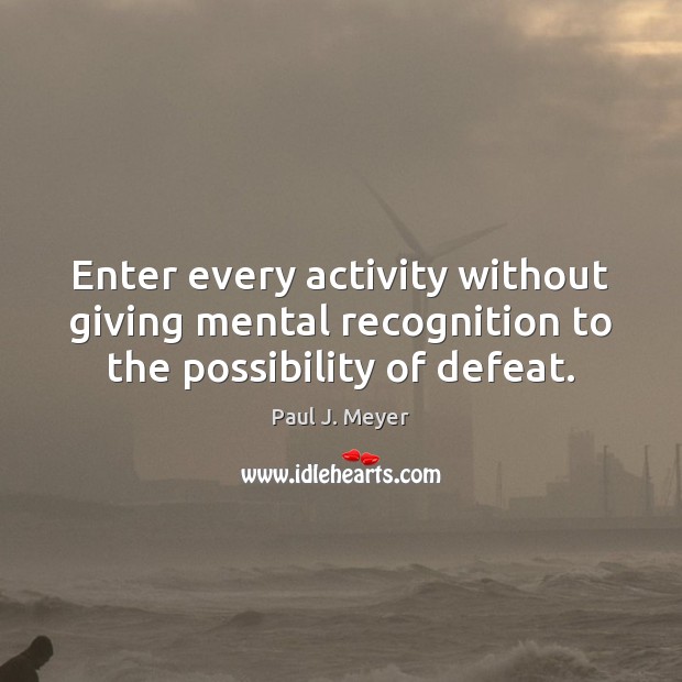 Enter every activity without giving mental recognition to the possibility of defeat. Paul J. Meyer Picture Quote
