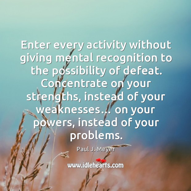 Enter every activity without giving mental recognition to the possibility of defeat. Paul J. Meyer Picture Quote