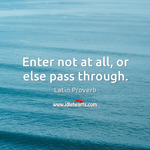 Enter not at all, or else pass through. Latin Proverbs Image