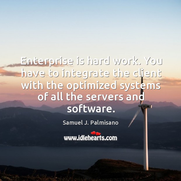 Enterprise is hard work. You have to integrate the client with the Samuel J. Palmisano Picture Quote
