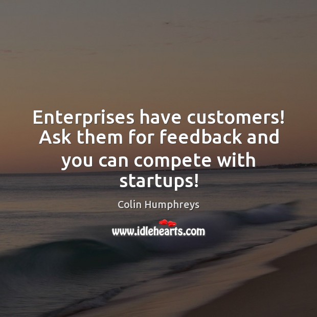 Enterprises have customers! Ask them for feedback and you can compete with startups! Image
