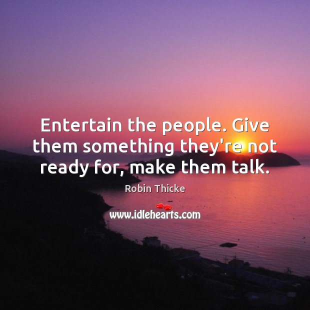 Entertain the people. Give them something they’re not ready for, make them talk. Image