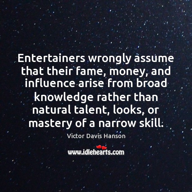 Entertainers wrongly assume that their fame, money, and influence arise from broad Victor Davis Hanson Picture Quote