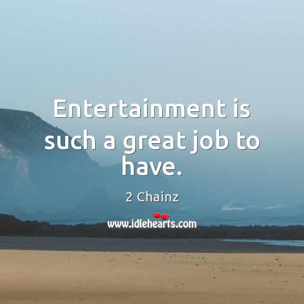 Entertainment is such a great job to have. 2 Chainz Picture Quote