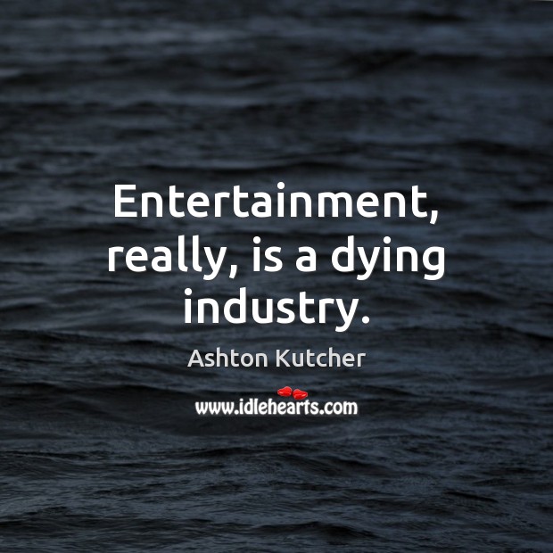 Entertainment, really, is a dying industry. Ashton Kutcher Picture Quote