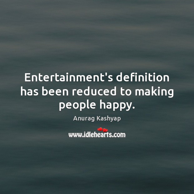 Entertainment’s definition has been reduced to making people happy. Anurag Kashyap Picture Quote