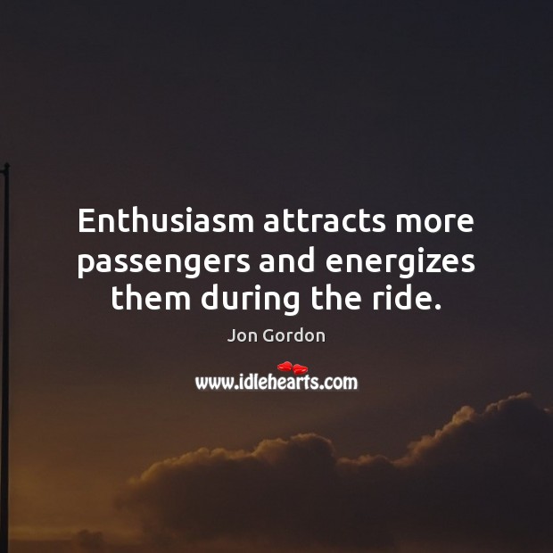 Enthusiasm attracts more passengers and energizes them during the ride. Jon Gordon Picture Quote