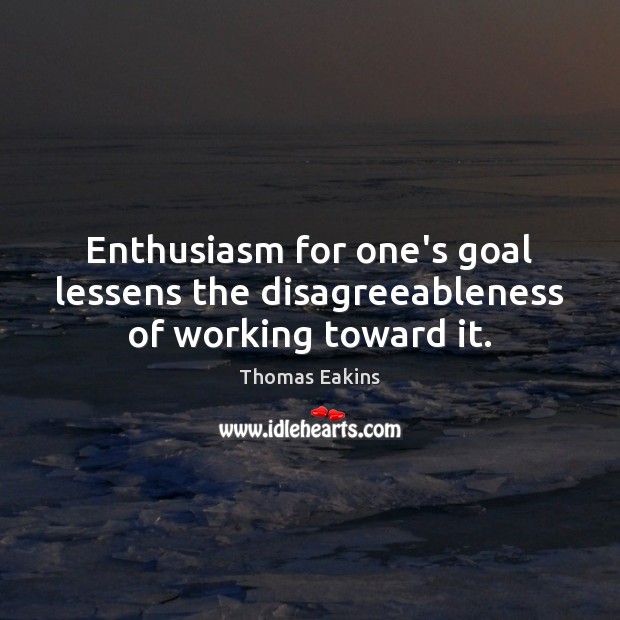 Enthusiasm for one’s goal lessens the disagreeableness of working toward it. Thomas Eakins Picture Quote