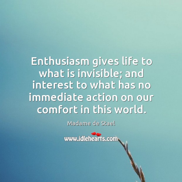 Enthusiasm gives life to what is invisible; and interest to what has no immediate action on our comfort in this world. Madame de Stael Picture Quote