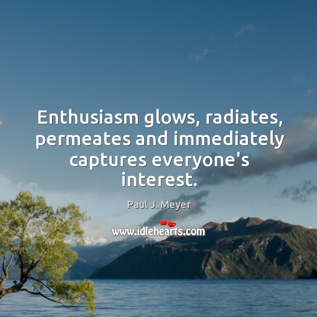 Enthusiasm glows, radiates, permeates and immediately captures everyone’s interest. Paul J. Meyer Picture Quote