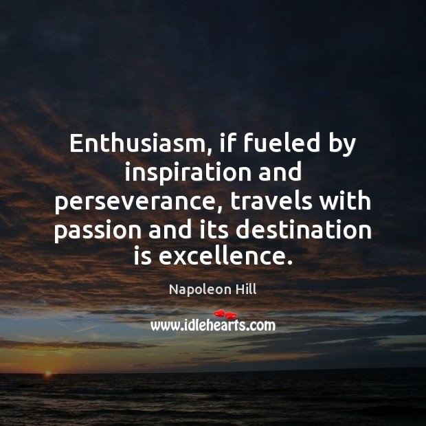 Enthusiasm, if fueled by inspiration and perseverance, travels with passion and its 