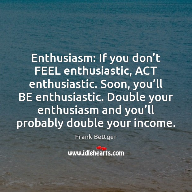 Enthusiasm: If you don’t FEEL enthusiastic, ACT enthusiastic. Soon, you’ll Frank Bettger Picture Quote