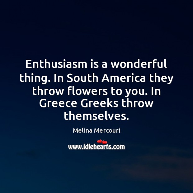 Enthusiasm is a wonderful thing. In South America they throw flowers to Melina Mercouri Picture Quote