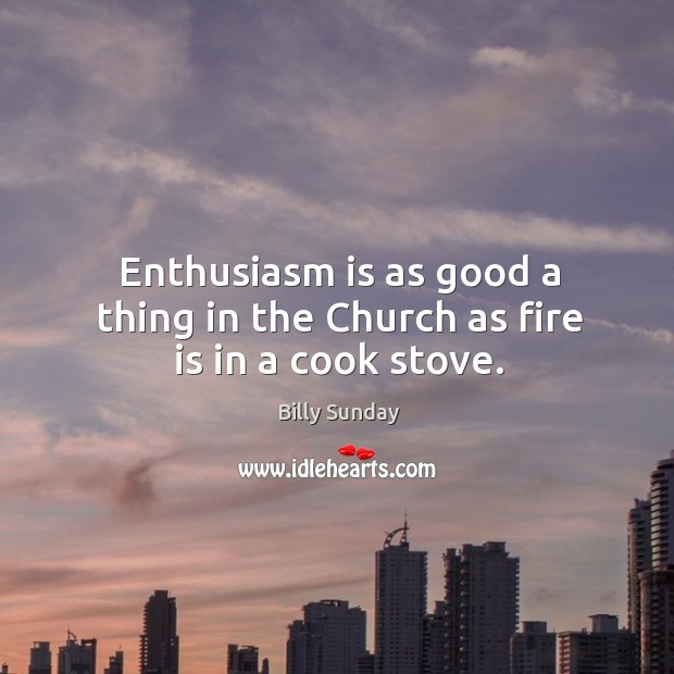 Enthusiasm is as good a thing in the Church as fire is in a cook stove. Billy Sunday Picture Quote