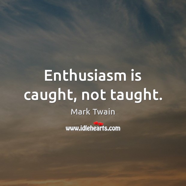 Enthusiasm is caught, not taught. Mark Twain Picture Quote