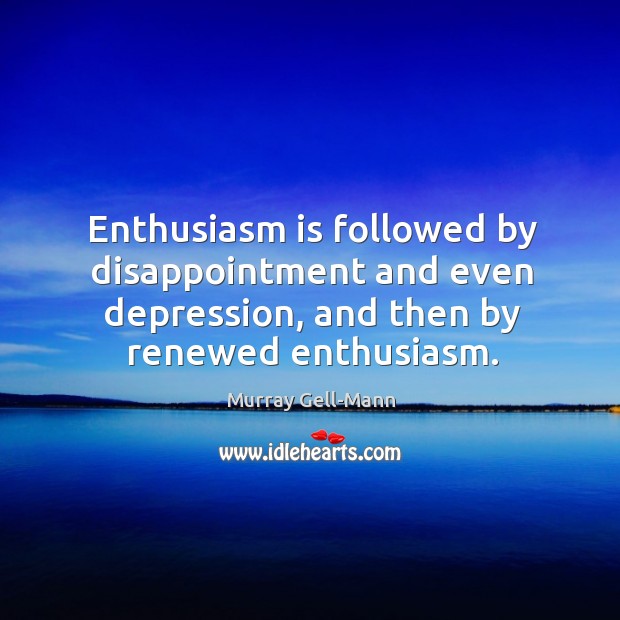 Enthusiasm is followed by disappointment and even depression, and then by renewed enthusiasm. Murray Gell-Mann Picture Quote
