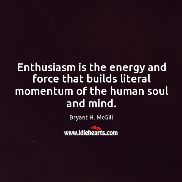 Enthusiasm is the energy and force that builds literal momentum of the human soul and mind. Image