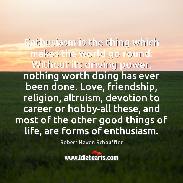 Enthusiasm is the thing which makes the world go round. Without its Robert Haven Schauffler Picture Quote