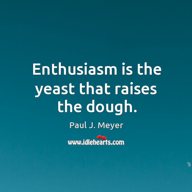 Enthusiasm is the yeast that raises the dough. Paul J. Meyer Picture Quote