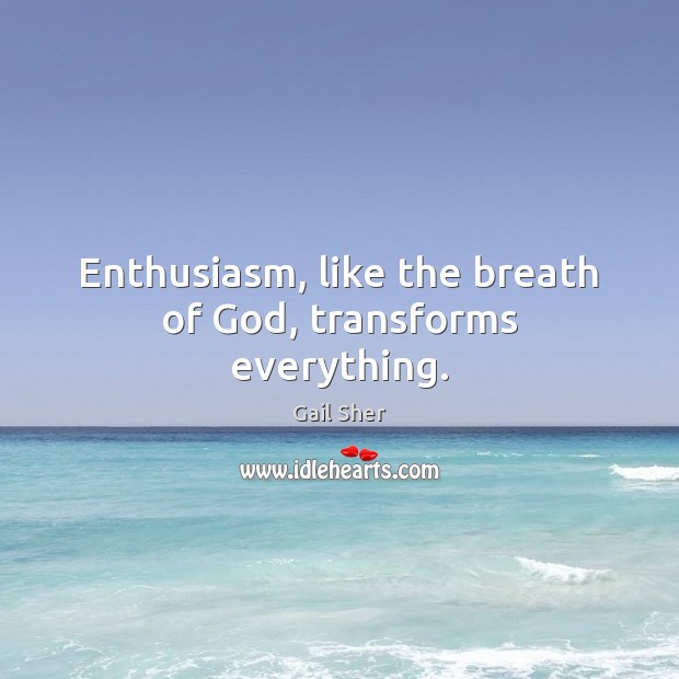 Enthusiasm, like the breath of God, transforms everything. Image