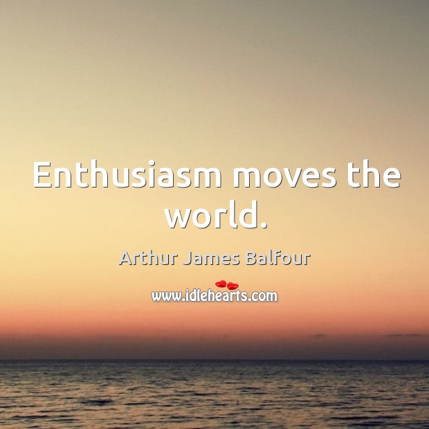 Enthusiasm moves the world. Arthur James Balfour Picture Quote
