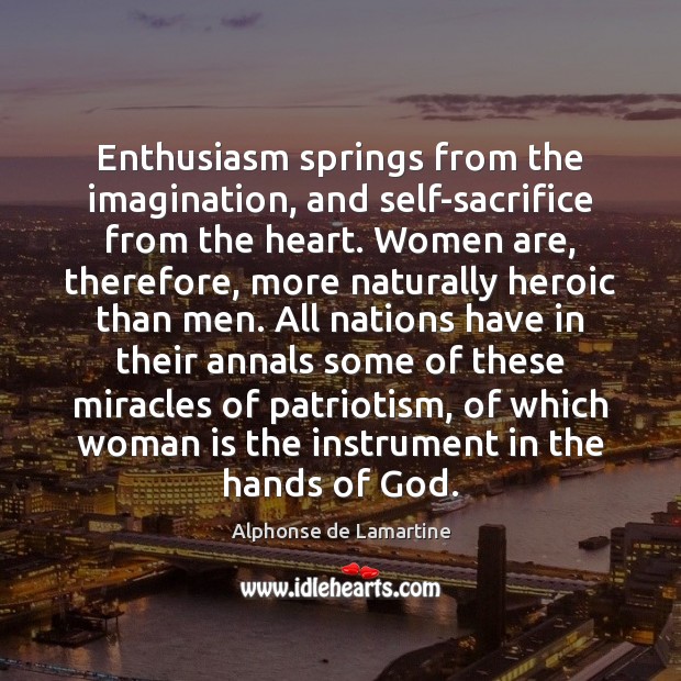 Enthusiasm springs from the imagination, and self-sacrifice from the heart. Women are, Alphonse de Lamartine Picture Quote