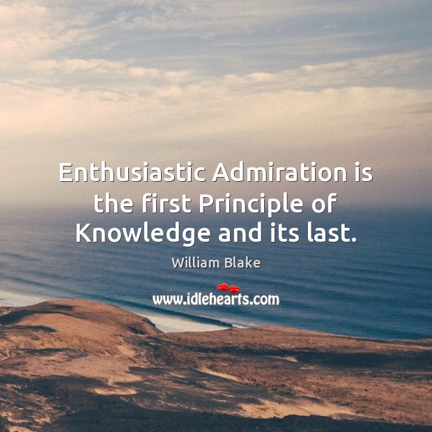 Enthusiastic Admiration is the first Principle of Knowledge and its last. William Blake Picture Quote