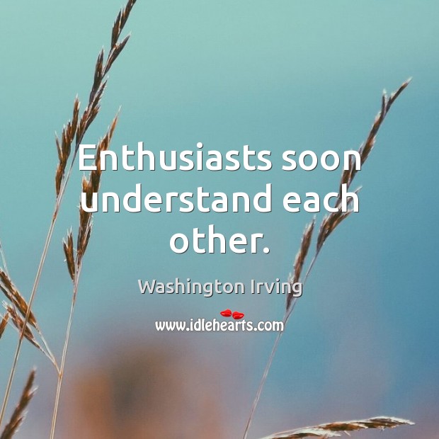 Enthusiasts soon understand each other. Washington Irving Picture Quote