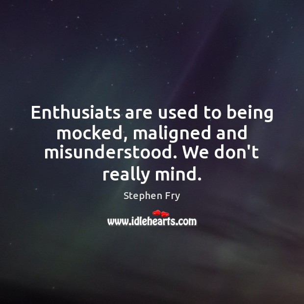 Enthusiats are used to being mocked, maligned and misunderstood. We don’t really mind. 
