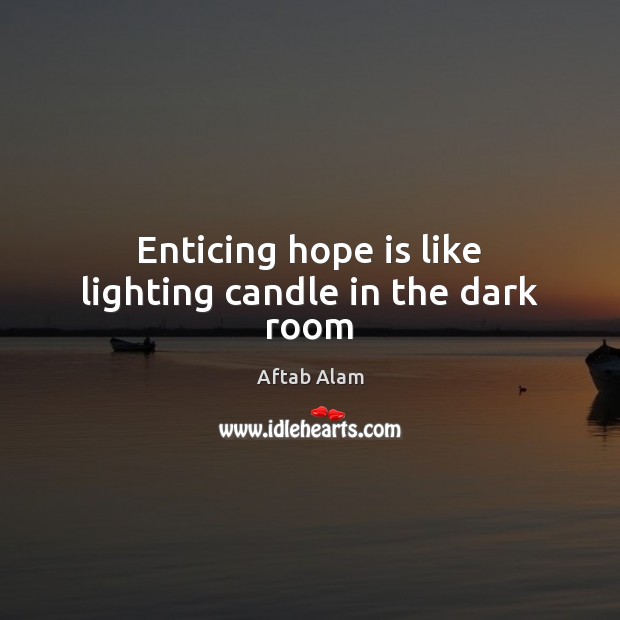 Enticing hope is like lighting candle in the dark room Aftab Alam Picture Quote