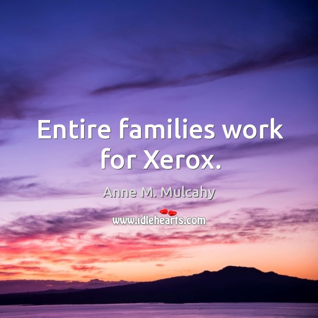 Entire families work for xerox. Anne M. Mulcahy Picture Quote