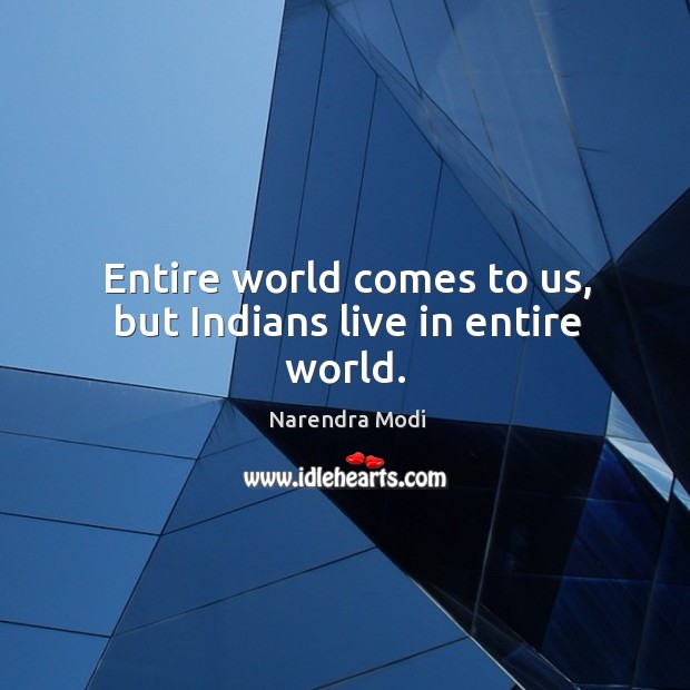 Entire world comes to us, but Indians live in entire world. Narendra Modi Picture Quote