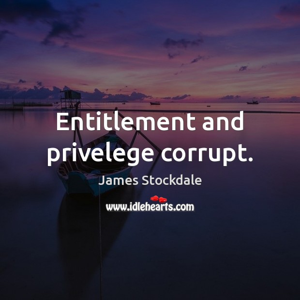 Entitlement and privelege corrupt. James Stockdale Picture Quote