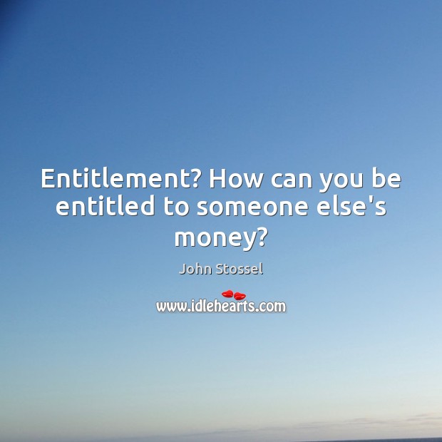 Entitlement? How can you be entitled to someone else’s money? John Stossel Picture Quote